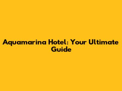 Aquamarina Hotel: Your Ultimate Guide