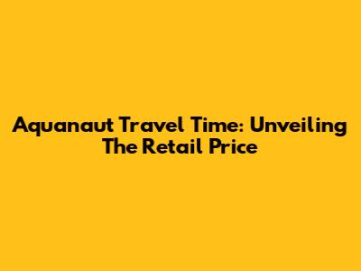 Aquanaut Travel Time: Unveiling The Retail Price