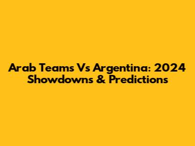 Arab Teams Vs Argentina: 2024 Showdowns & Predictions