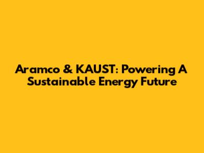 Aramco & KAUST: Powering A Sustainable Energy Future