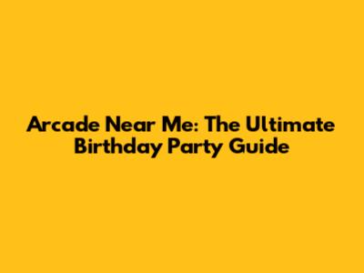 Arcade Near Me: The Ultimate Birthday Party Guide