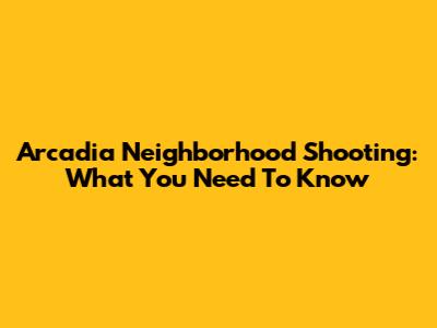 Arcadia Neighborhood Shooting: What You Need To Know