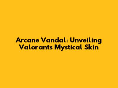 Arcane Vandal: Unveiling Valorant's Mystical Skin