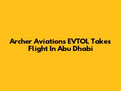 Archer Aviation's EVTOL Takes Flight In Abu Dhabi