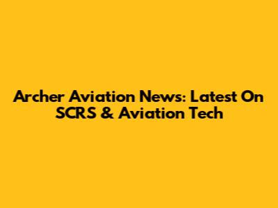 Archer Aviation News: Latest On SCRS & Aviation Tech