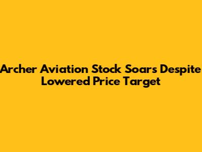 Archer Aviation Stock Soars Despite Lowered Price Target