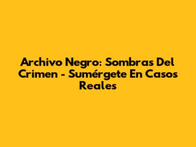Archivo Negro: Sombras Del Crimen - Sumérgete En Casos Reales