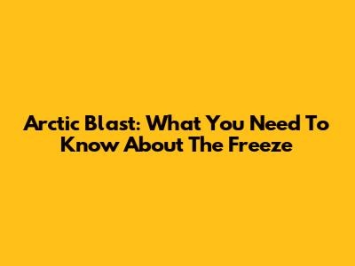 Arctic Blast: What You Need To Know About The Freeze
