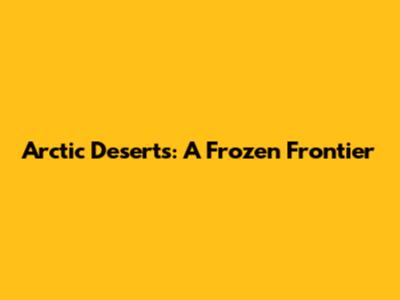Arctic Deserts: A Frozen Frontier