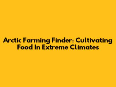Arctic Farming Finder: Cultivating Food In Extreme Climates