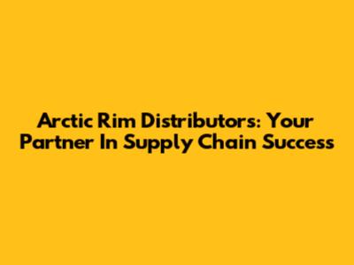 Arctic Rim Distributors: Your Partner In Supply Chain Success