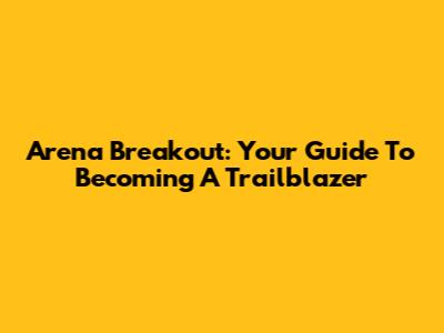 Arena Breakout: Your Guide To Becoming A Trailblazer