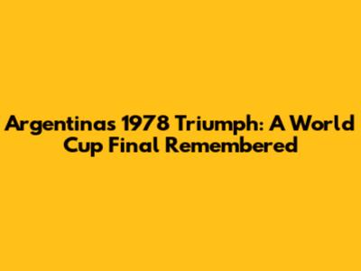 Argentina's 1978 Triumph: A World Cup Final Remembered