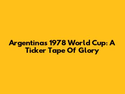Argentina's 1978 World Cup: A Ticker Tape Of Glory