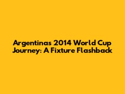 Argentina's 2014 World Cup Journey: A Fixture Flashback