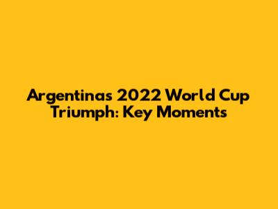 Argentina's 2022 World Cup Triumph: Key Moments