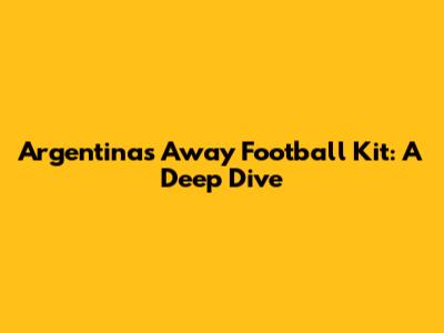 Argentina's Away Football Kit: A Deep Dive