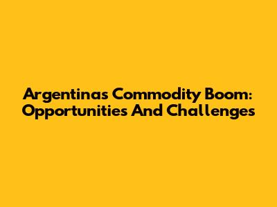 Argentina's Commodity Boom: Opportunities And Challenges
