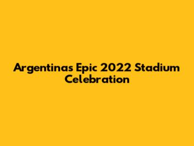Argentina's Epic 2022 Stadium Celebration