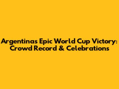 Argentina's Epic World Cup Victory: Crowd Record & Celebrations