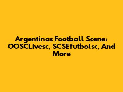 Argentina's Football Scene: OOSCLivesc, SCSEfutbolsc, And More