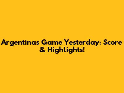 Argentina's Game Yesterday: Score & Highlights!