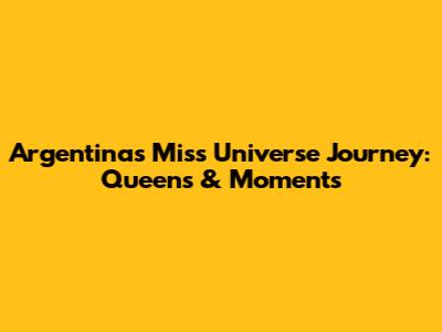 Argentina's Miss Universe Journey: Queens & Moments