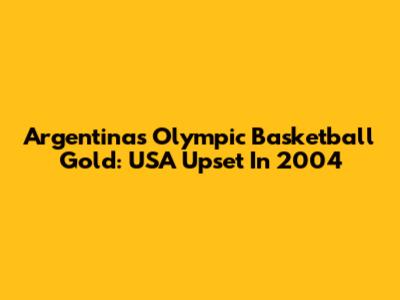 Argentina's Olympic Basketball Gold: USA Upset In 2004