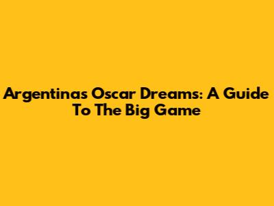 Argentina's Oscar Dreams: A Guide To The Big Game