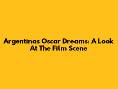 Argentina's Oscar Dreams: A Look At The Film Scene