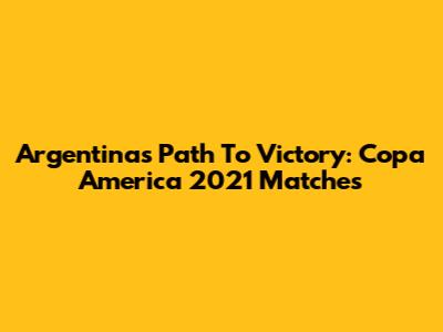 Argentina's Path To Victory: Copa America 2021 Matches