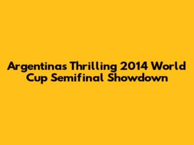 Argentina's Thrilling 2014 World Cup Semifinal Showdown