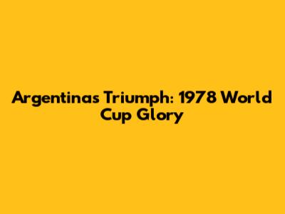 Argentina's Triumph: 1978 World Cup Glory