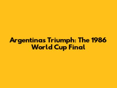 Argentina's Triumph: The 1986 World Cup Final