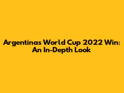 Argentina's World Cup 2022 Win: An In-Depth Look