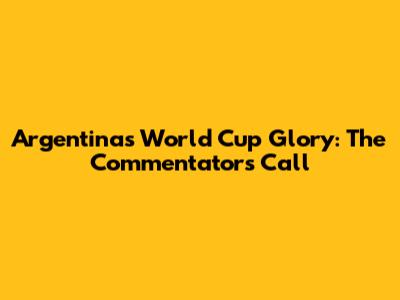 Argentina's World Cup Glory: The Commentators' Call