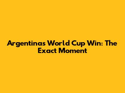 Argentina's World Cup Win: The Exact Moment