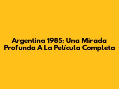 Argentina 1985: Una Mirada Profunda A La Película Completa
