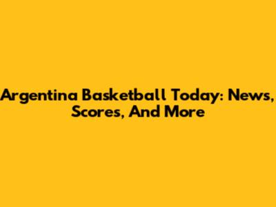 Argentina Basketball Today: News, Scores, And More
