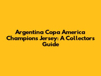 Argentina Copa America Champions Jersey: A Collector's Guide