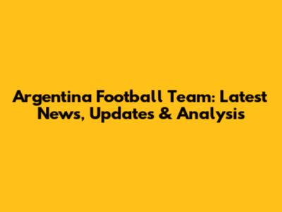 Argentina Football Team: Latest News, Updates & Analysis