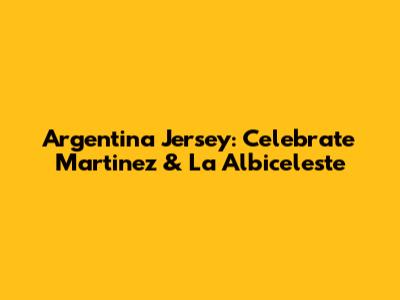 Argentina Jersey: Celebrate Martinez & La Albiceleste