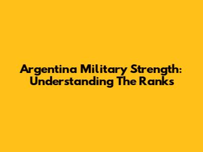 Argentina Military Strength: Understanding The Ranks