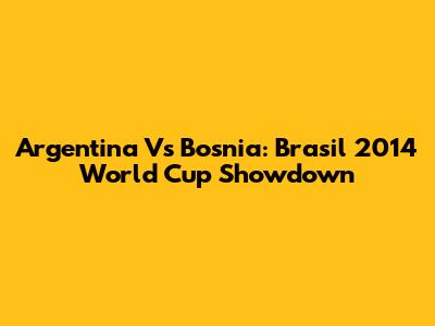 Argentina Vs Bosnia: Brasil 2014 World Cup Showdown