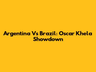 Argentina Vs Brazil: Oscar Khela Showdown