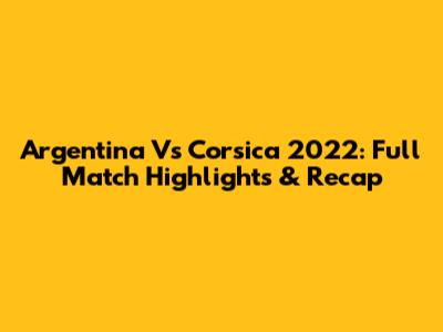 Argentina Vs Corsica 2022: Full Match Highlights & Recap