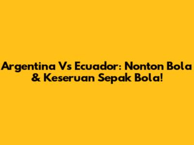 Argentina Vs Ecuador: Nonton Bola & Keseruan Sepak Bola!