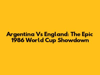 Argentina Vs England: The Epic 1986 World Cup Showdown