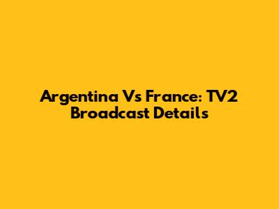 Argentina Vs France: TV2 Broadcast Details