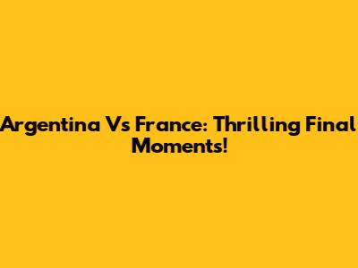 Argentina Vs France: Thrilling Final Moments!